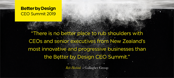 "There is no better place to rub shoulders with CEOs and senior executives from New Zealand's most innovative and progressive businesses than the Better by Design CEO Summit" - Rob Heebink, Gallagher Group.